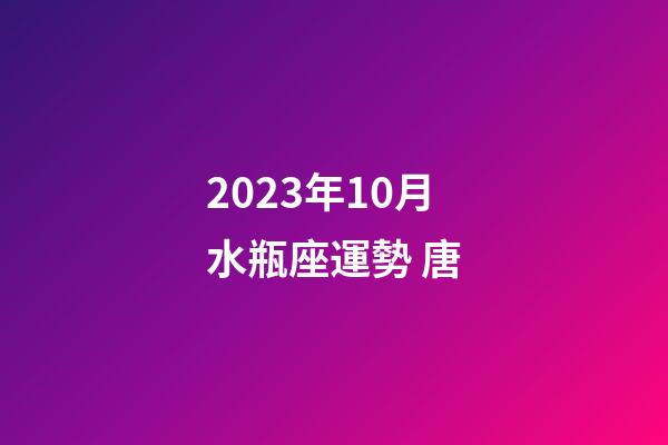 2023年10月水瓶座運勢 唐-第1張-星座運勢-玄機派